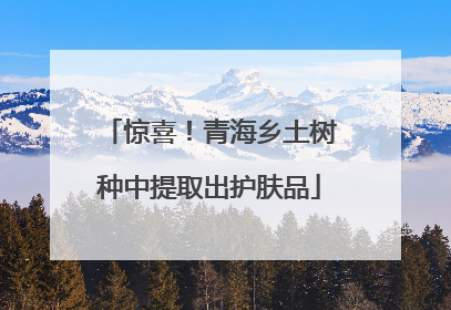 惊喜！青海乡土树种中提取出护肤品