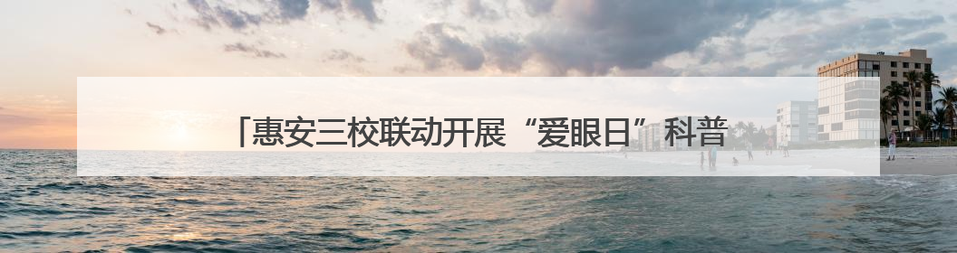 惠安三校联动开展“爱眼日”科普讲座，共筑儿童青少年光明未来