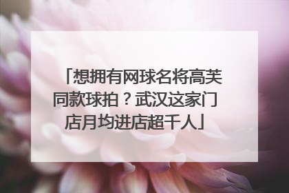想拥有网球名将高芙同款球拍？武汉这家门店月均进店超千人