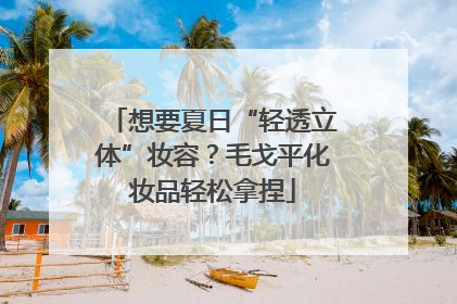 想要夏日“轻透立体”妆容？毛戈平化妆品轻松拿捏