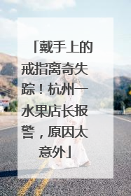 戴手上的戒指离奇失踪！杭州一水果店长报警，原因太意外