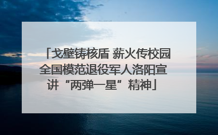 戈壁铸核盾 薪火传校园 全国模范退役军人洛阳宣讲“两弹一星”精神