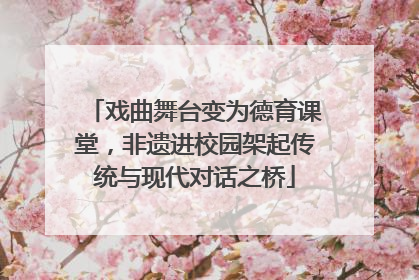 戏曲舞台变为德育课堂，非遗进校园架起传统与现代对话之桥