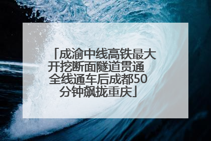 成渝中线高铁最大开挖断面隧道贯通 全线通车后成都50分钟飙拢重庆