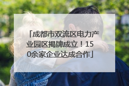 成都市双流区电力产业园区揭牌成立！150余家企业达成合作