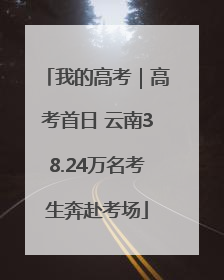 我的高考｜高考首日 云南38.24万名考生奔赴考场