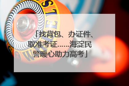 找背包、办证件、取准考证……海淀民警暖心助力高考