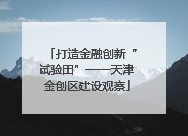 打造金融创新“试验田”——天津金创区建设观察