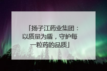 扬子江药业集团：以质量为盾，守护每一粒药的品质