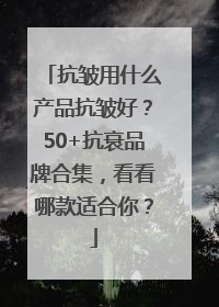 抗皱用什么产品抗皱好？50+抗衰品牌合集，看看哪款适合你？