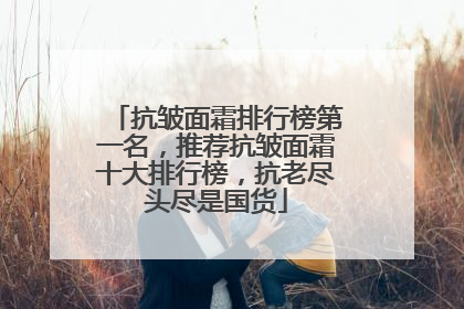 抗皱面霜排行榜第一名，推荐抗皱面霜十大排行榜，抗老尽头尽是国货