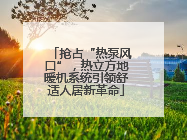 抢占“热泵风口”，热立方地暖机系统引领舒适人居新革命