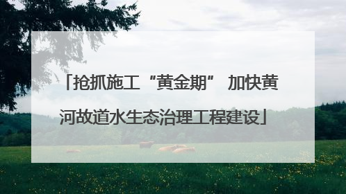 抢抓施工“黄金期” 加快黄河故道水生态治理工程建设