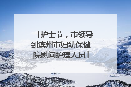 护士节，市领导到滨州市妇幼保健院慰问护理人员