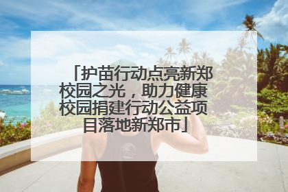 护苗行动点亮新郑校园之光，助力健康校园捐建行动公益项目落地新郑市
