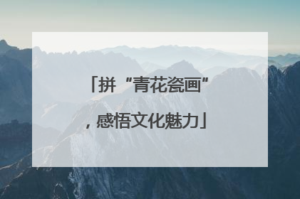 拼“青花瓷画”，感悟文化魅力