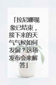 拉尼娜现象已结束，接下来的天气气候如何发展？这场发布会来解答