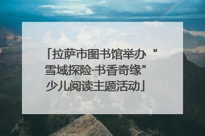 拉萨市图书馆举办“雪域探险·书香奇缘”少儿阅读主题活动