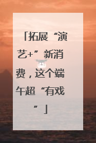 拓展“演艺+”新消费，这个端午超“有戏”