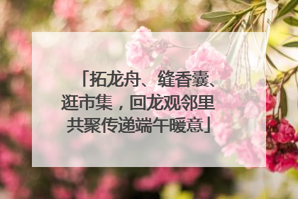拓龙舟、缝香囊、逛市集，回龙观邻里共聚传递端午暖意