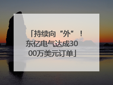 持续向“外”！东亿电气达成3000万美元订单