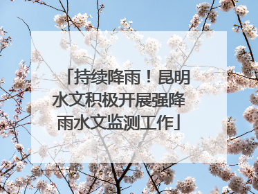 持续降雨！昆明水文积极开展强降雨水文监测工作