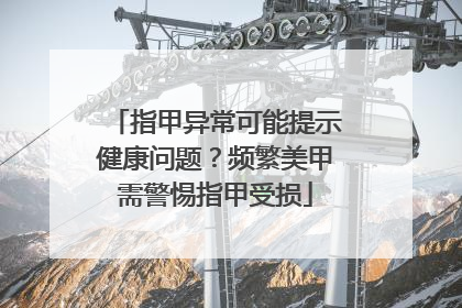 指甲异常可能提示健康问题？频繁美甲需警惕指甲受损