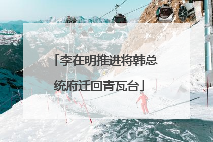 李在明推进将韩总统府迁回青瓦台