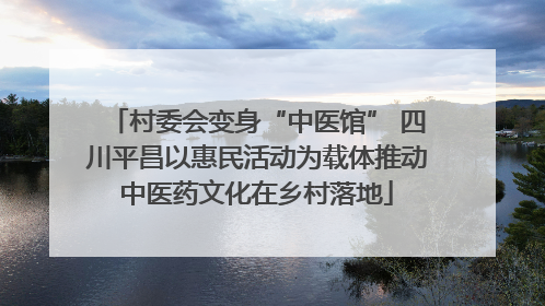村委会变身“中医馆” 四川平昌以惠民活动为载体推动中医药文化在乡村落地