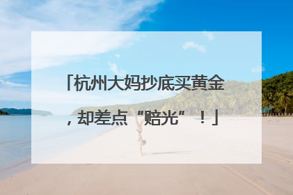 杭州大妈抄底买黄金，却差点“赔光”！