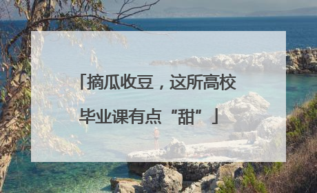 摘瓜收豆，这所高校毕业课有点“甜”