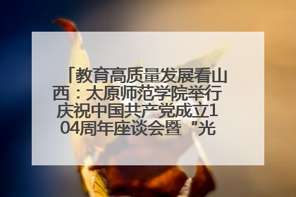 教育高质量发展看山西：太原师范学院举行庆祝中国共产党成立104周年座谈会暨“光荣在党50年”纪念章颁发仪式