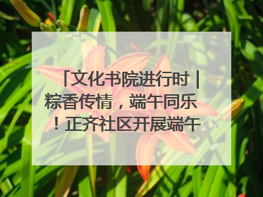 文化书院进行时｜粽香传情，端午同乐！正齐社区开展端午包粽子大赛