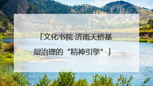 文化书院 济南天桥基层治理的“精神引擎”