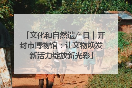 文化和自然遗产日｜开封市博物馆：让文物焕发新活力绽放新光彩