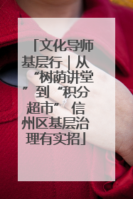 文化导师基层行｜从“树荫讲堂”到“积分超市” 信州区基层治理有实招