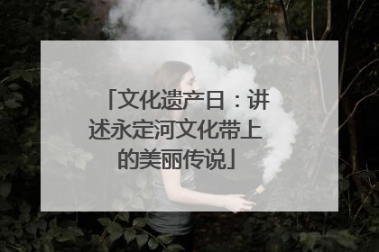 文化遗产日：讲述永定河文化带上的美丽传说