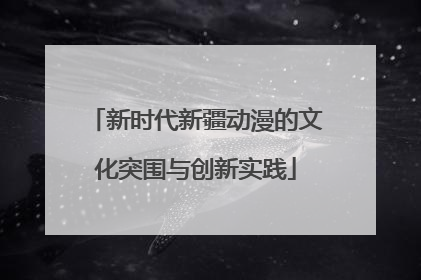 新时代新疆动漫的文化突围与创新实践