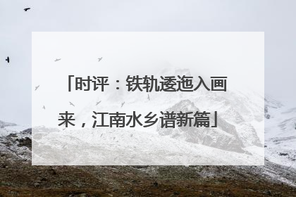 时评：铁轨逶迤入画来，江南水乡谱新篇