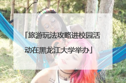 旅游玩法攻略进校园活动在黑龙江大学举办