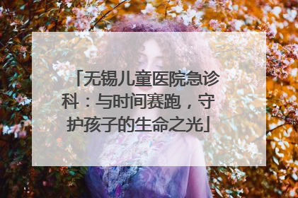 无锡儿童医院急诊科：与时间赛跑，守护孩子的生命之光