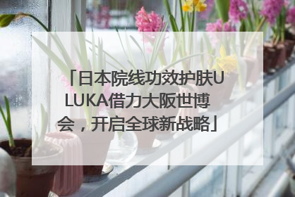 日本院线功效护肤ULUKA借力大阪世博会，开启全球新战略