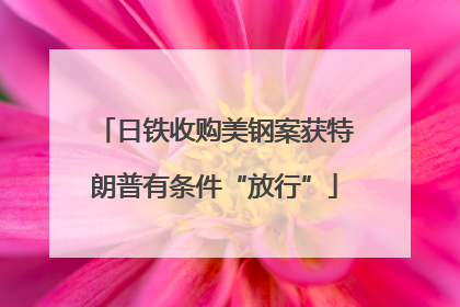日铁收购美钢案获特朗普有条件“放行”