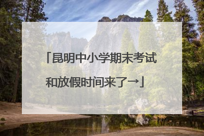 昆明中小学期末考试和放假时间来了→
