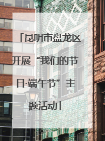 昆明市盘龙区开展“我们的节日·端午节”主题活动