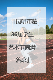 昆明市第36届学生艺术节圆满落幕