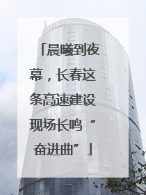 晨曦到夜幕，长春这条高速建设现场长鸣“奋进曲”