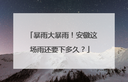 暴雨大暴雨！安徽这场雨还要下多久？