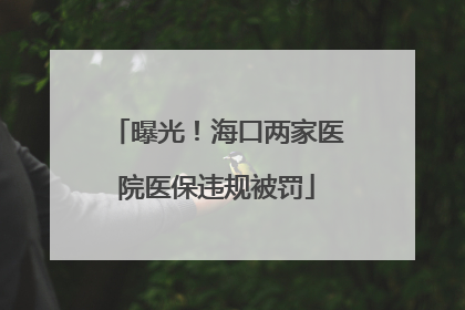 曝光！海口两家医院医保违规被罚