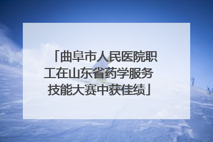 曲阜市人民医院职工在山东省药学服务技能大赛中获佳绩